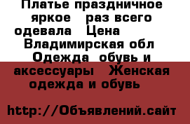 Платье,праздничное,яркое,1 раз всего одевала › Цена ­ 1 700 - Владимирская обл. Одежда, обувь и аксессуары » Женская одежда и обувь   